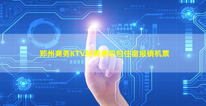 郑州商务KTV招聘兼职包住宿报销机票
